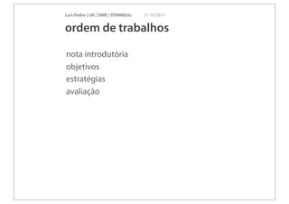 Luís Pedro | UA | SIME | PDMMEdu   21 10 2011


ordem de trabalhos

nota introdutória
objetivos
estratégias
avaliação
 