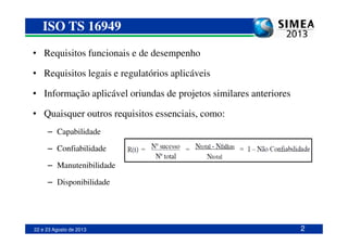 • Requisitos funcionais e de desempenho
• Requisitos legais e regulatórios aplicáveis
• Informação aplicável oriundas de projetos similares anteriores
• Quaisquer outros requisitos essenciais, como:
ISO TS 16949
22 e 23 Agosto de 2013
– Capabilidade
– Confiabilidade
– Manutenibilidade
– Disponibilidade
2
 
