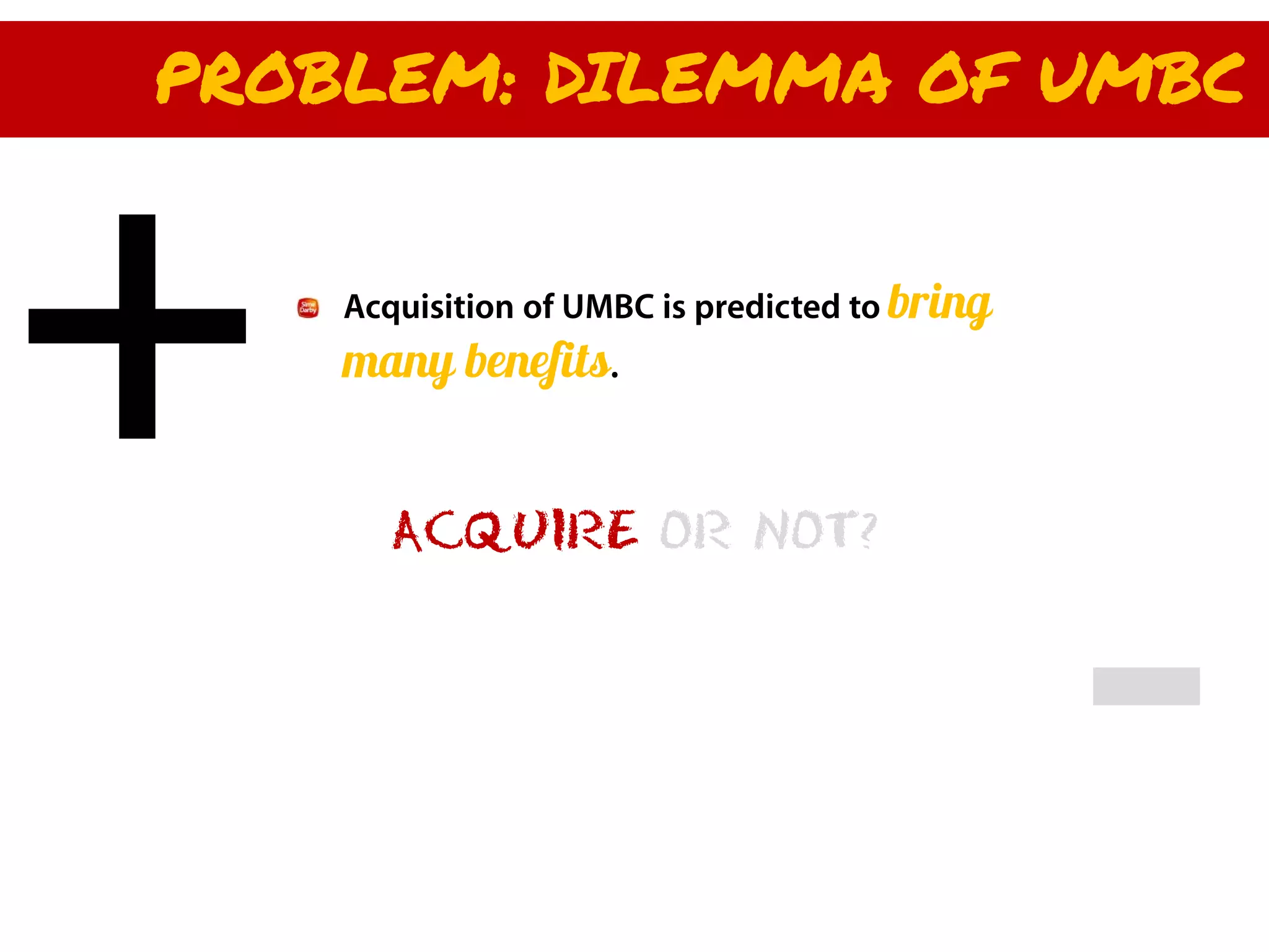 PROBLEM: DILEMMA OF UMBC


    Acquisition of UMBC is predicted to bring
    many benefits.


      ACQUIRE OR NOT?
 
