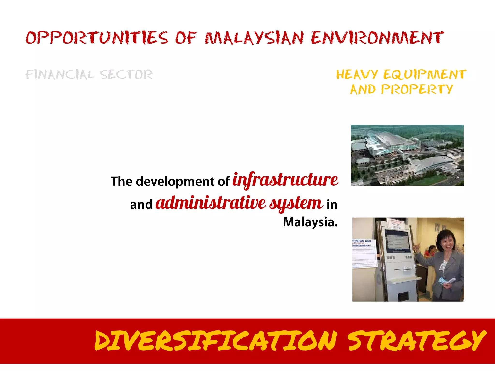 OPPORTUNITIES OF MALAYSIAN ENVIRONMENT

FINANCIAL SECTOR                           HEAVY EQUIPMENT
                                             AND PROPERTY




          The development of infrastructure
             and administrative   system in
                                   Malaysia.




        DIVERSIFICATION STRATEGY
 