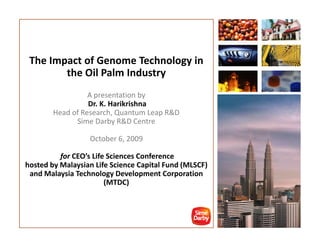 The Impact of Genome Technology in
        the Oil Palm Industry
                  A presentation by
                  Dr. K. Harikrishna
        Head of Research, Quantum Leap R&D
              Sime Darby R&D Centre

                  October 6, 2009

          for CEO’s Life Sciences Conference
hosted by Malaysian Life Science Capital Fund (MLSCF)
 and Malaysia Technology Development Corporation
                        (MTDC)



                                                        1
 