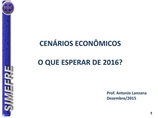 1
CENÁRIOS ECONÔMICOS
O QUE ESPERAR DE 2016?
Prof. Antonio Lanzana
Dezembro/2015
 
