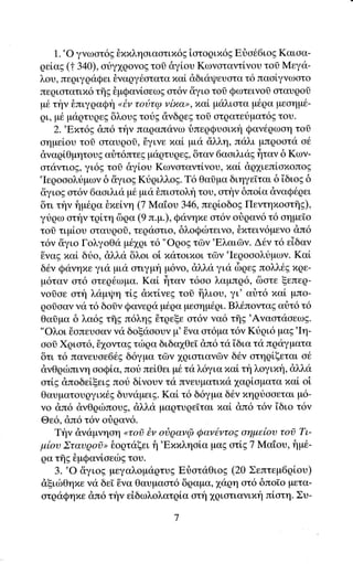 1.'O γνωατ6E θxxληαιαoτιx6g ioτoqιπ6g Eriα66ιοg Kαιαα-
ρεiαs (t 340), oriγ1qoνog τoσ &γioυ Kωγoταγτiγου τoδ Mεγα-
λoυ, πεqιγqαQει θναqγ6στατα xαi dδιαψευατα τ6 παolγνωοτo
περιoτατιx6 τflg θμQανlαεωg oτ6ν &γιo τoi Qωτεινol oταυqol
μ6 την θπιγqαQη oiν τoιiτφ νixαo, xαi μαλιoτα μ6qα μεαημ6-
ρι, μ6 μαρτυqεg δλoυg τοtg ciνδρεg τοi oτρατεriματ69 τoυ.
    2.'Βxτ6g dπ6 την παραπανω δπερQυοιxη Qαν6qωoη τoδ
αημεiου τοδ αταυρol, iiγινε xαi μια ιiλλη, παλι μπρooτα α6
dναqi,θμητoυg αr}τ6πτε9 μαqτυqεg, δταγ 6αοιλιαg fiταν δ Kωγ-
αταντιοg, γι69 τοl &γiου Kωγoταγτ[γoυ, xαi, dq1ιεπioxοπog
'Ιεqoοoλυμων δ iγιog Ktριλλog. T6 Θαiμα διηγε[ται δ'iδιοE δ
&γιog oτ6ν 6ααιλια μθ μια δπιατoλη του, oτην δπolα dναQ6ρει
δτι την ημ6qo θxεi,νη (7 Mαtoυ 346, πεqioδog ΠεντηxooτtE),
γ{ρω oτην τqlτη δqα (9 π.μ.), Qανηπε ατ6ν or}qαν6 τ6 οημεΙo
τoδ τιμloυ αταυqοδ, τεqαoτιo, δλoQιbτεινο, δxτειν6μενο d,π6
τ6ν &γιo ΓoλγoΘα μ6xqι τ6 "oQog τΦγ'Eλαιδγ. Δ6γ τ6 εiδαγ
Evαg xαi δtο, &λλα δλoι oi xατoιnoι τdlν'Ιερoαoλυμων. Kαi
δ6ν Qανηxε για μιti ατιγμη μ6νο, dλλα για δqεg πoλλ69 πqε-
μ6ταν oτ6 ατερ6ωμα. Kαi fiταν τ6oo λαμπq6, δοτε ξεπεq-
γοioε oτf λαμιpη τLg &xτLνεg τoδ tiλιoυ, γι' αtiτ6 xα[ μπο-
qolοαν γα τ6 δorγ Qανερα μ6ρα μεοημ6ρι. Bλ6πονταg αιiτ6 τ6
θαiμα δ λα6g τflg π6ληg δτqεξε oτ6γ γα6 τξg'Aναοταoεωg.
"Oλoι 6oπευoαγ να δoξαooυν μ' Eiνα οτ6μα τ6ν Κιiρι6 μαE'Ιη-
αoΟ Xqιατ6, ii1oνταg τιbqα διδα1Θε[ dπ6 τα iδια τα πραγματα
δτι τ6 πανευoε669 δ6γμα τδν 1qιoτιαγδγ δ6γ oτηqlξεται oθ
dνΘqιbπινη ooQiα, ποri πεiΘει μιi τα λ6για xαLτλoγιπη, dλλα
oτlg dπoδεlξειg πoυ δiγουγ τα πνευματιxα 1αqi,αματα xαi oi
θαυματoυργιxθg δυναμειg. Kαi τ6 δ6γμα δ6ν xηqυααεται μ6-
γo dπ6 dνθριilπoυg' &λλd μαqτυρε[ται xαL dπ6 τ6γ iδιo τ6γ
 Θε6, dπ6 τ6ν οriραν6.
    Tην &ναμνη ση <<τoi Βν o'0ραν@ Qαν6ντoE αημεioυ τοl Tι-
μiου Σταυqoσ> δoqταξει f1'Eππληαlα μαg oτLg7 Mαtoυ, f1μ6-
 Qα τηE iμQανi,oειilg τoυ.
     3. 'o δ,γιog μεγαλoμ<iqτυg EriαταΘιog (20 Σεπτεμ6qioυ)
 dξιιbθηxε να δεi iνα Θαυμαατ6 δραμα, 1αqη oτ6 δπo[o μετα-
 oτραQηπε dπ6 την εiδωλoλατqiα oτf11qιατιανιxη πi,oτη' Συ-
 