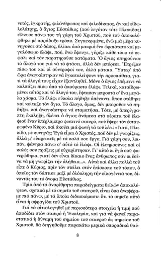 νετ6E, θγxρατf g, QιλιlνθqωπoE xαi Qιλoδi,xαιoE, ciν παi εiδω-
λoλατqηg, δ    iγιοg EιioταΘιog (πoυ λεγ6ταγ τ6τε Πλαπi,δαg)
ε'dλxυαε παγω του τη xαqη     τoi Xριoτoδ, πoυ τoi dπoxαλrj-
QΘηxε μ6 παραδoξο τq6πo. Συγxεxqιμ6να, θνΦ μιι1ι μ6ρα xυ-
νηγοlοε οτ6 δααοg, 6χt'πει dπ6 μαxqιι1l6vα δqαι6τατo xα[ με-
γαλ6οωμo θλαQι, που' θνιil 6Qευγε' γtριξε παΘε τ6αo τ6 τιε-
Qαλι xαi τ6ν παqατηqorαε xαταματα. 'o &γιοg απηqοdνιοε
τ6 ιiλoγ6 τoυ για να τ6 Qταoει, &λλα δ6ν μπ6ρεoε. "Eτρεξαν
πioω τoυ xαi oi otντqoQoi τoυ, dλλα μ<iταια. "Yοτερ' &π6
δqα &ναγxαoτηxαν να θγxαταλεiψoυν την πρoοπαΘεια, για-
τi τα dλoγα τουg εi1αν θξαντληθε[. M6γo δ &γιog θπdμεινε να
παλπαξει πlοω dπ6 τ6 dποiραoτο θλιiQι. Tελιxα, xαταΙδqω-
μ6νoι αr}τ69 xαLτ6 ciλογ6του, δQταοαν μπqοατα o'δνα μεγα-
λo 1αομα. T6 θλιiQι εiiπoλα πηδηξε d,π6ναντι, δπου αταΘηxε
xα[ ποiταξε τ6ν &γιo. T6 αλoγo, δμrζ, δ6ν μπoqοioε να πη-
δηξει, xα[ dναγπαστητιε να oταματt'1αει. T6τε, μ6 &περiγqα-
πτη Lxπ}νηξη, 6λ6πει δ &γιog &νιiμεοα ατα x6ρατα τoσ θλα-
Qιoi Eναν δπ6qλαμπqo Qωτειν6 αταυq6, πoι} 6Qεqε τ6γ θoταυ-
qωμdνo Kriριο, xαt dxotει μια Qωνη γ<i τof λ6ει: <Γιατi, Πλα-
πiδα, μ6 πυνηγdE;'Eγιb εiμαι δ Xqιoτ6g, πoιi δ6γ μ6 γνωρiξειg,
&λλα μ' εr}αqεατε[g μ6 τα παλιi οoυ iqγα. Γι<i 1ιiqη σoυ, λoι-
π6ν, Qανηxα παγω o' αiτ6 τ6 θλιiQι. oi θλεημoοtνεg xαi ο[
xαλ6g oου πqdξειg μ6 εri1αqioτησαγ. Γι'αr]τ6 xι θγιb οoσ Qα-
νεqιbΘηπα,   γιατi δ6ν εiγαι δixαιo   δναE ciνΘqωπog   αdν   τιι ?,αt-
να να μη γνωqiξει τfν dλt'1θεια'..>. Αδτα παi dλλα πoλλιi τol
εiπε δ Kυqιog, πq[ν τ6ν ατε[λει oτ6ν bπLoxoπo τoδ τ6πoυ' δ
δπo[og τ6γ 6ιiπτιoε μαξ[ μ6 δλ6πληρη τηv oixoγ6νεια τoυ, δ[-
νoνταg τoυ τ6 δνoμα Eriατιiθιog.
   Tqiα dπ6 τιi &ναqiθμητα παραδεiγματα θε'ιx6γ dποπαλt-
ιpεων, aγετιxα μ6 τ6 oημεΙo τοδ οταυqοi, εiναι δoα dναQ6ρα-
με πι6 πd,vω, μ6 τιi δπο[α διδαoπ6μαoτε δτι τ6 oημε[o αriτ6
εiναι f1 οQqαγiδα τol Xqιοτoi.
   Για γα αiτιoλoγηθεi μ6 πεqιαο6τεqα οτoι1ε[α f τιμη πot
dπoδlδει ατ6ν oταυq6 f1'ExxληoLα,xαL γιιi να QανεΙ παQα-
oτατιxα fi δriναμη τoδ οημε[oυ τοσ oταυqoσ δE oημεloυ τoi
Xριατoδ, Θα διηγηΘoδμε παqαπατω μεριπα oπoραδιπα Θαιi-
 