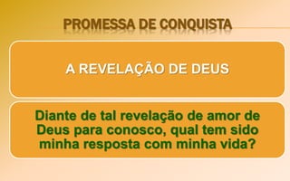 PROMESSA DE CONQUISTA
A REVELAÇÃO DE DEUS
Diante de tal revelação de amor de
Deus para conosco, qual tem sido
minha resposta com minha vida?
 