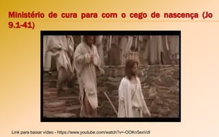 Ministério de cura para com o cego de nascença (Jo
9.1-41)
Link para baixar vídeo - https://www.youtube.com/watch?v=-OOKn5exVdI
 