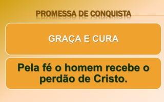 PROMESSA DE CONQUISTA
GRAÇA E CURA
Pela fé o homem recebe o
perdão de Cristo.
 