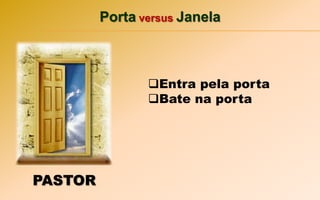 Porta versus Janela
PASTOR
Entra pela porta
Bate na porta
 
