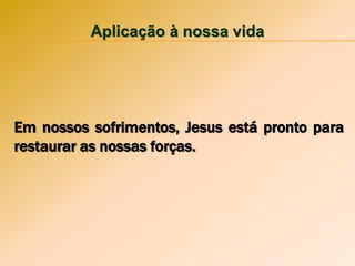 Aplicação à nossa vida
Em nossos sofrimentos, Jesus está pronto para
restaurar as nossas forças.
 