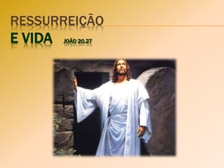 RESSURREIÇÃO
E VIDA JOÃO 20.27
 