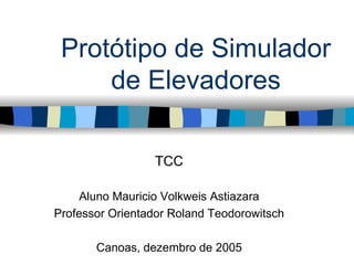 Protótipo de Simulador
     de Elevadores

                 TCC

     Aluno Mauricio Volkweis Astiazara
Professor Orientador Roland Teodorowitsch

       Canoas, dezembro de 2005
 