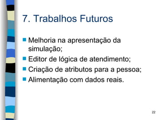 7. Trabalhos Futuros

 Melhoria na apresentação da
  simulação;
 Editor de lógica de atendimento;
 Criação de atributos para a pessoa;
 Alimentação com dados reais.




                                        22
 