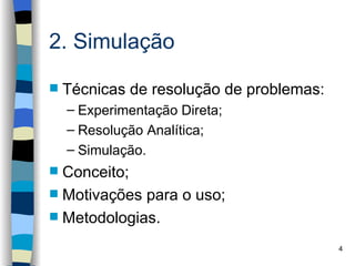 2. Simulação

   Técnicas de resolução de problemas:
    – Experimentação Direta;
    – Resolução Analítica;
    – Simulação.
 Conceito;
 Motivações para o uso;
 Metodologias.

                                          4
 