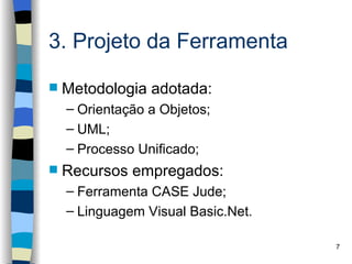 3. Projeto da Ferramenta

   Metodologia adotada:
    – Orientação a Objetos;
    – UML;
    – Processo Unificado;
   Recursos empregados:
    – Ferramenta CASE Jude;
    – Linguagem Visual Basic.Net.

                                    7
 