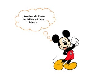 Now lets do these
activities with our
friends.
 