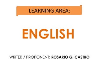 LEARNING AREA:
ENGLISH
WRITER / PROPONENT: ROSARIO G. CASTRO
 