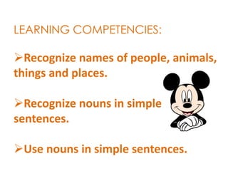 LEARNING COMPETENCIES:
Recognize names of people, animals,
things and places.
Recognize nouns in simple
sentences.
Use nouns in simple sentences.
 