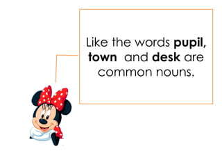 Like the words pupil,
town and desk are
common nouns.
 
