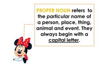 PROPER NOUN refers to
the particular name of
a person, place, thing,
animal and event. They
always begin with a
capital letter.
 