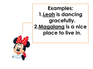 Examples:
1.Leah is dancing
gracefully.
2.Magalang is a nice
place to live in.
 
