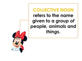 COLLECTIVE NOUN
refers to the name
given to a group of
people, animals and
things.
 