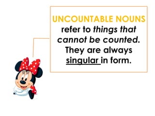 UNCOUNTABLE NOUNS
refer to things that
cannot be counted.
They are always
singular in form.
 