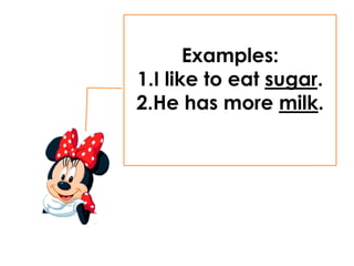 Examples:
1.I like to eat sugar.
2.He has more milk.
 