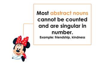 Most abstract nouns
cannot be counted
and are singular in
number.
Example: friendship, kindness
 