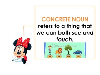 CONCRETE NOUN
refers to a thing that
we can both see and
touch.
 