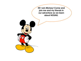 Hi! I am Mickey! Come and
join me and my friends in
our adventure as we learn
about NOUNS.
 