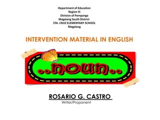 INTERVENTION MATERIAL IN ENGLISH
ROSARIO G. CASTRO
Writer/Proponent
Department of Education
Region III
Division of Pampanga
Magalang South District
STA. CRUZ ELEMENTARY SCHOOL
Magalang
 