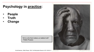 5
Psychology in practice:
• People
• Truth
• Change
Arnold Newman, Pablo Picasso, 1954, The Metropolitan Museum of Art, 59.652.12
“Art is a lie that makes us realize truth”
- Pablo Picasso
 