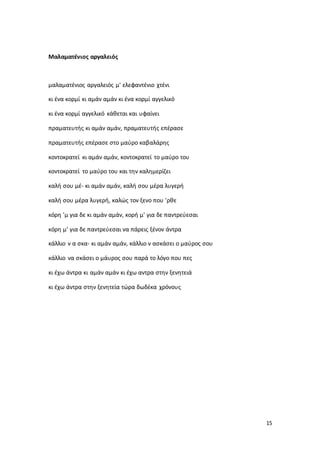 15
Μαλαματένιος αργαλειός
μαλαματένιος αργαλειός μ' ελεφαντένιο χτένι
κι ένα κορμί κι αμάν αμάν κι ένα κορμί αγγελικό
κι ένα κορμί αγγελικό κάθεται και υφαίνει
πραματευτής κι αμάν αμάν, πραματευτής επέρασε
πραματευτής επέρασε στο μαύρο καβαλάρης
κοντοκρατεί κι αμάν αμάν, κοντοκρατεί το μαύρο του
κοντοκρατεί το μαύρο του και την καλημερίζει
καλή σου μέ- κι αμάν αμάν, καλή σου μέρα λυγερή
καλή σου μέρα λυγερή, καλώς τον ξενο που 'ρθε
κόρη 'μ για δε κι αμάν αμάν, κορή μ' για δε παντρεύεσαι
κόρη μ' για δε παντρεύεσαι να πάρεις ξένον άντρα
κάλλιο ν α σκα- κι αμάν αμάν, κάλλιο ν ασκάσει ο μαύρος σου
κάλλιο να σκάσει ο μάυρος σου παρά το λόγο που πες
κι έχω άντρα κι αμάν αμάν κι έχω αντρα στην ξενητειά
κι έχω άντρα στην ξενητεία τώρα δωδέκα χρόνους
 