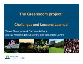 The Greenscom project:

       Challenges and Lessons Learned
Vanya Simeonova & Carmen Aalbers
Alterra-Wageningen University and Research Centre
 