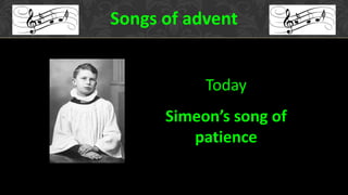 Songs of advent
Today
Simeon’s song of
patience
 