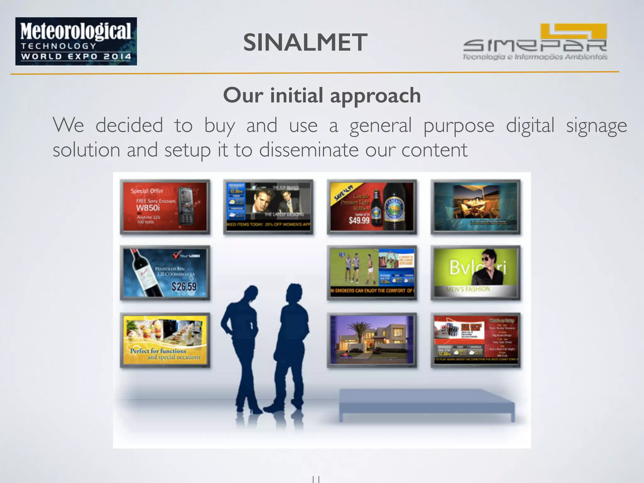 SINALMET 
Our initial approach 
We decided to buy and use a general purpose digital signage 
solution and setup it to disseminate our content 
11 
 
 