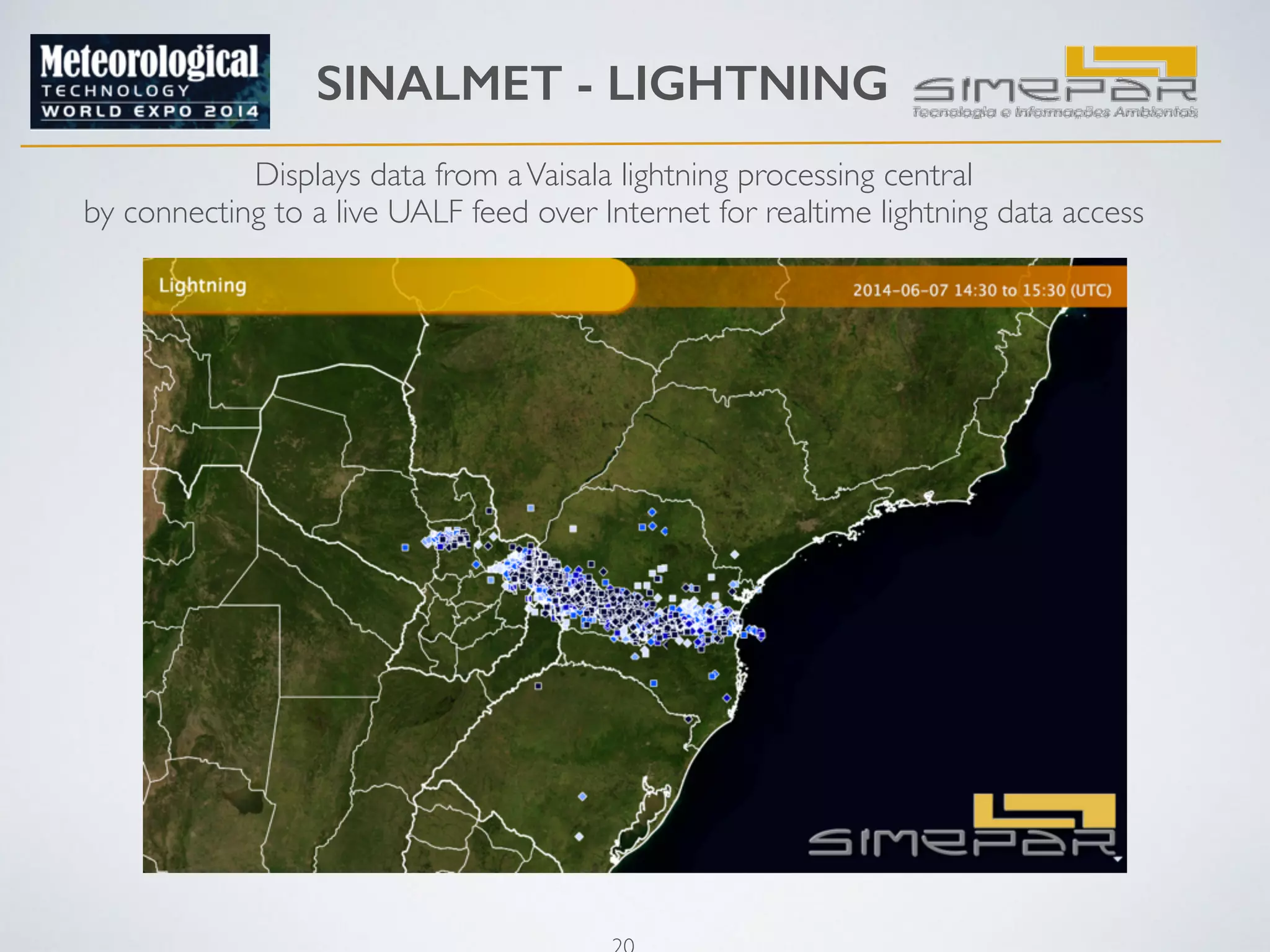 SINALMET - LIGHTNING 
20 
! 
Displays data from a Vaisala lightning processing central 
by connecting to a live UALF feed over Internet for realtime lightning data access 
 