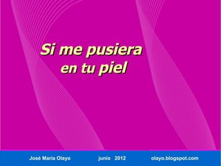 Si me pusiera
      en tu piel




José María Olayo   junio 2012   olayo.blogspot.com
 
