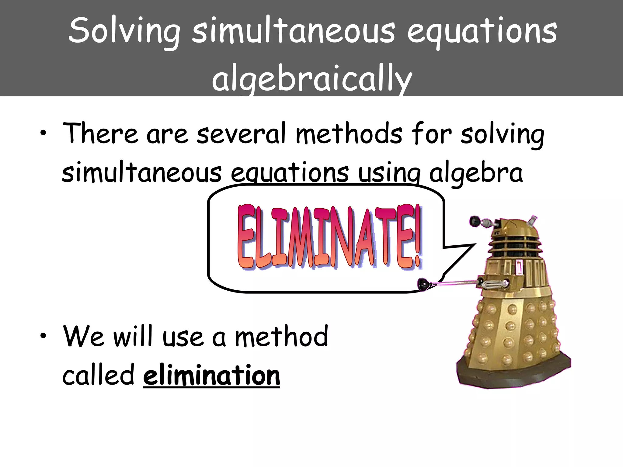 Solving simultaneous equations algebraically There are several methods for solving simultaneous equations using algebra We will use a method called  elimination ELIMINATE! 