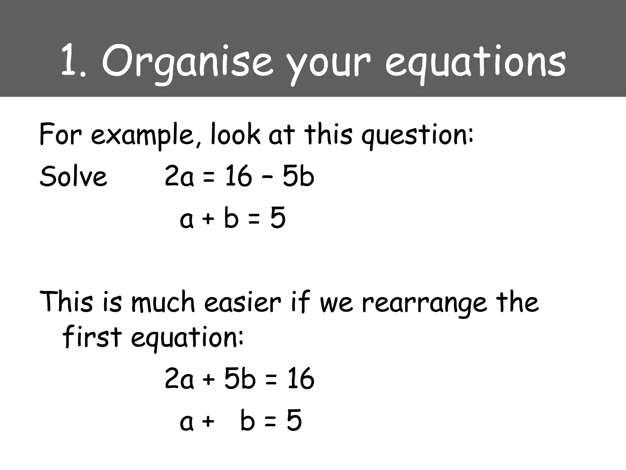 1. Organise your equations For example, look at this question: Solve  2a = 16 – 5b   a + b = 5 This is much easier if we rearrange the first equation: 2a + 5b = 16   a +  b = 5 