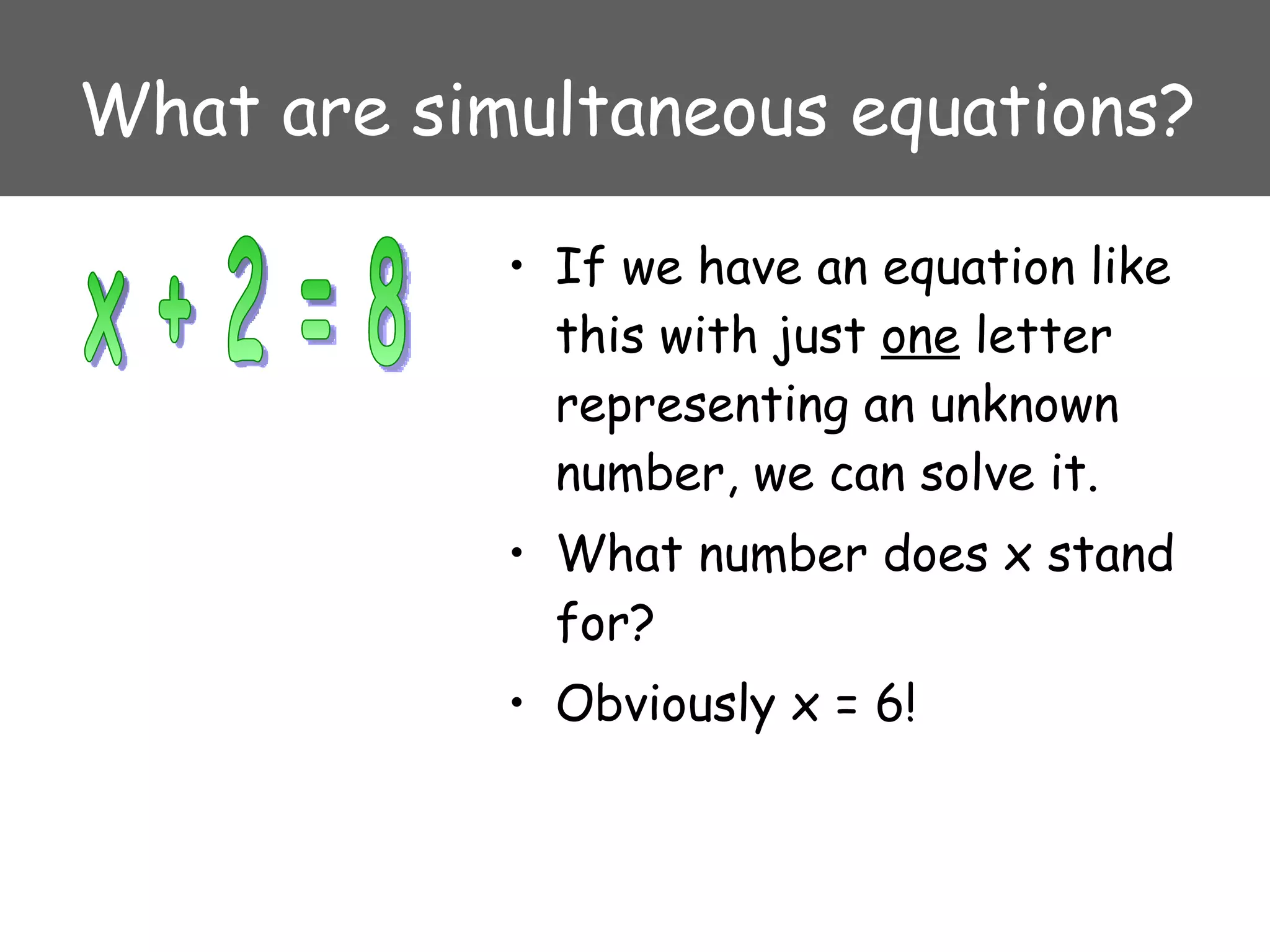 What are simultaneous equations? If we have an equation like this with just  one  letter representing an unknown number, we can solve it. What number does x stand for? Obviously x = 6! x + 2 = 8 