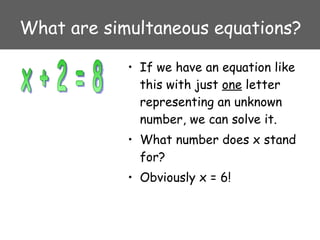 What are simultaneous equations? If we have an equation like this with just  one  letter representing an unknown number, we can solve it. What number does x stand for? Obviously x = 6! x + 2 = 8 