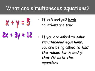 What are simultaneous equations? <ul><li>If x=3 and y=2  both  equations are true </li></ul><ul><li>If you are asked to  s...