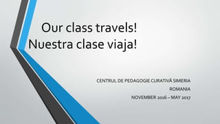 Our class travels!
Nuestra clase viaja!
CENTRUL DE PEDAGOGIE CURATIVĂ SIMERIA
ROMANIA
NOVEMBER 2016 – MAY 2017
 