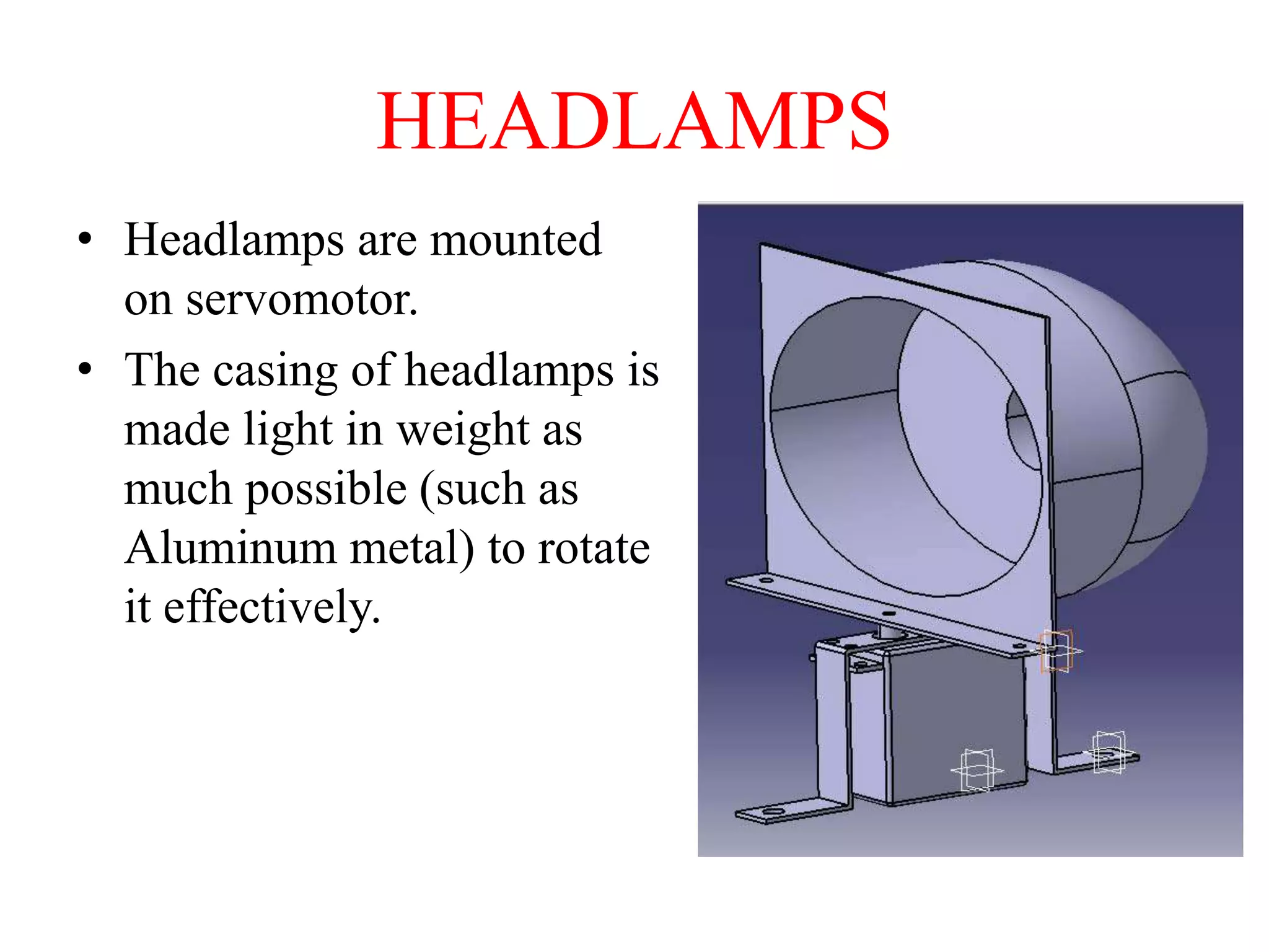 HEADLAMPS
• Headlamps are mounted
on servomotor.
• The casing of headlamps is
made light in weight as
much possible (such as
Aluminum metal) to rotate
it effectively.

 