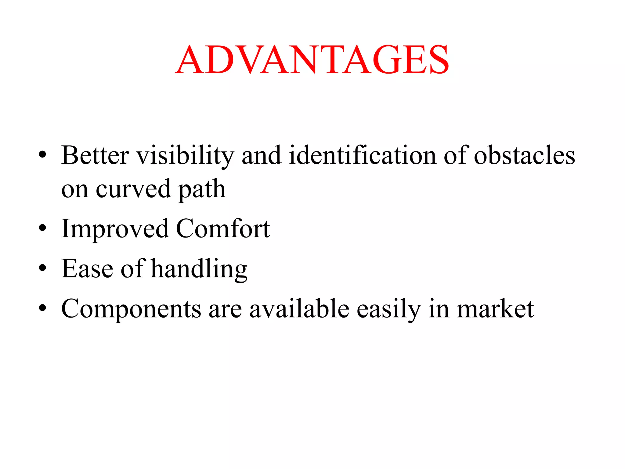 ADVANTAGES
• Better visibility and identification of obstacles
on curved path
• Improved Comfort
• Ease of handling
• Components are available easily in market

 