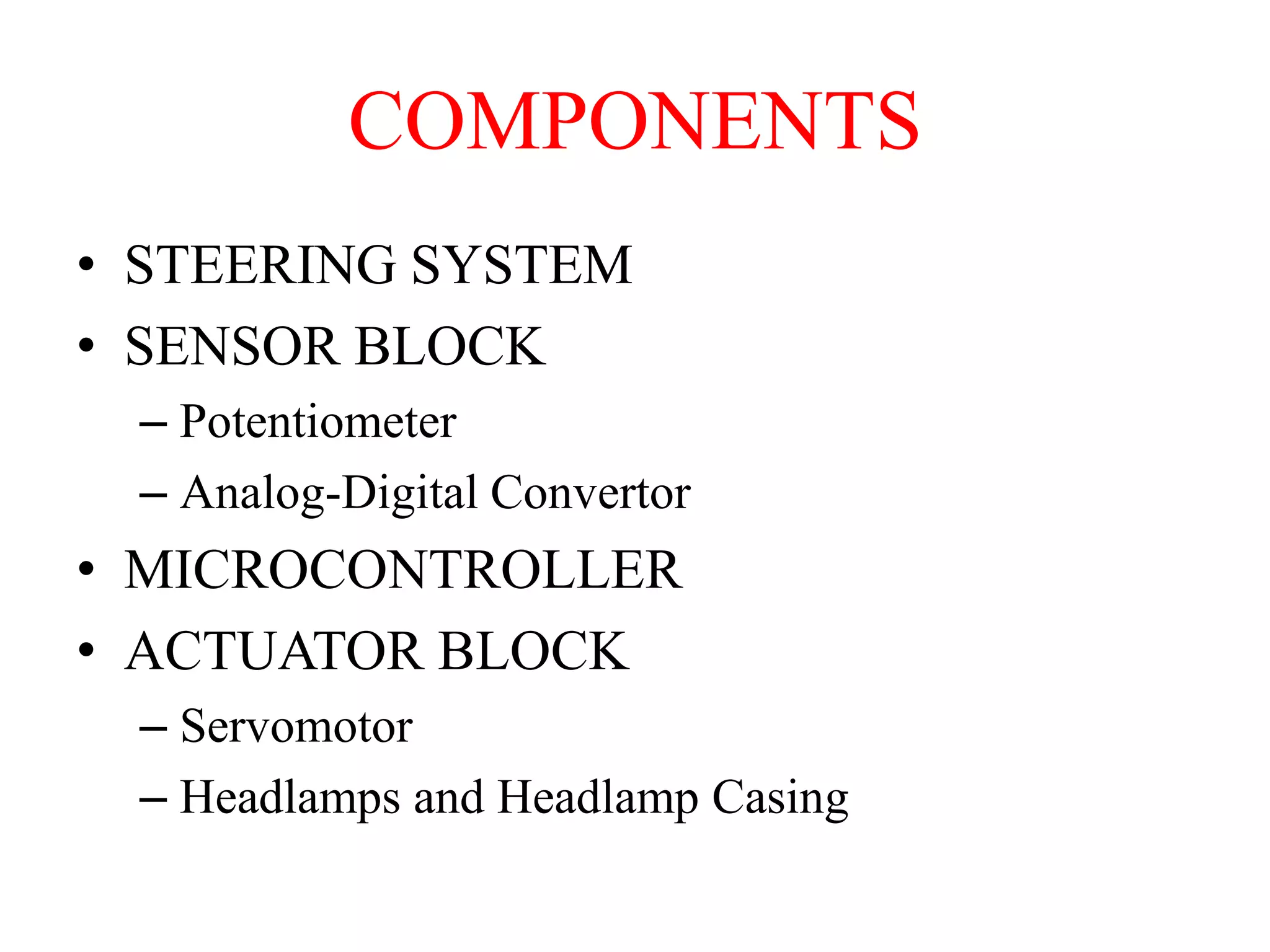 COMPONENTS
• STEERING SYSTEM
• SENSOR BLOCK
– Potentiometer
– Analog-Digital Convertor

• MICROCONTROLLER
• ACTUATOR BLOCK
– Servomotor
– Headlamps and Headlamp Casing

 