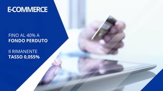 E-COMMERCE
FINO AL 40% A
FONDO PERDUTO
Il RIMANENTE
TASSO 0,055%
 