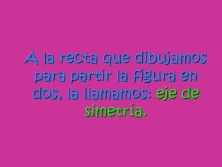 A la recta que dibujamos
para partir la figura en
dos, la llamamos: eje de
simetría.