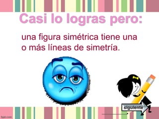una figura simétrica tiene una 
o más líneas de simetría. 
siguiente 
 
